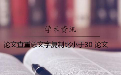 论文查重总文字复制比小于30 论文总文字复制比是知网查重结果吗？