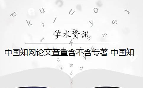 中国知网论文查重含不含专著 中国知网论文查重系统是什么？