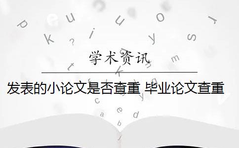 发表的小论文是否查重 毕业论文查重与自己发表的小论文重复该怎么办？