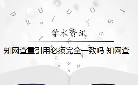 知网查重引用必须完全一致吗 知网查重报告单中的“引用”和“抄袭”有什么区别？