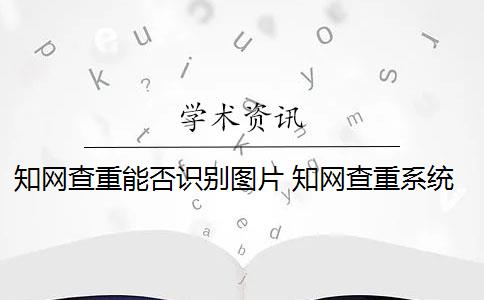 知网查重能否识别图片 知网查重系统如何识别图片内容？