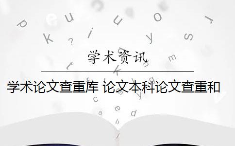 学术论文查重库 论文本科论文查重和研究生论文查重的区别是什么？