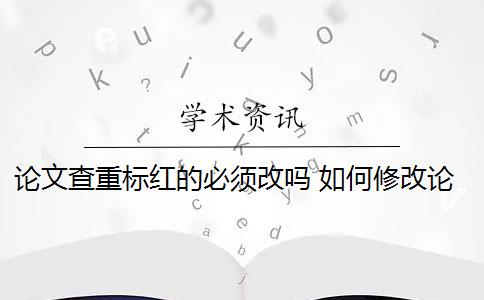 论文查重标红的必须改吗 如何修改论文查重报告里的红色、橙色以及黄色部分的内容？