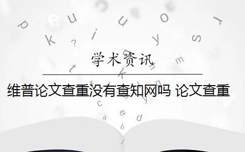 维普论文查重没有查知网吗 论文查重系统维普和知网哪个好？