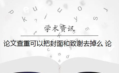 论文查重可以把封面和致谢去掉么 论文致谢部分怎么查重？