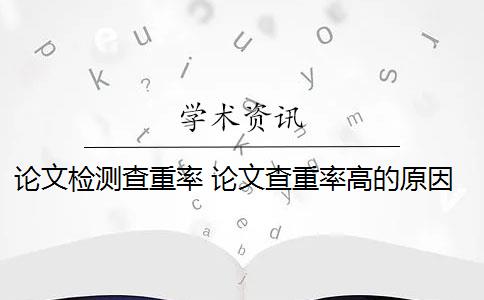 论文检测查重率 论文查重率高的原因是什么？