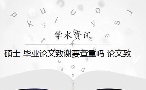 硕士 毕业论文致谢要查重吗 论文致谢部分怎么查重？