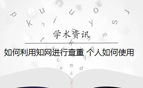 如何利用知网进行查重 个人如何使用知网查重系统？