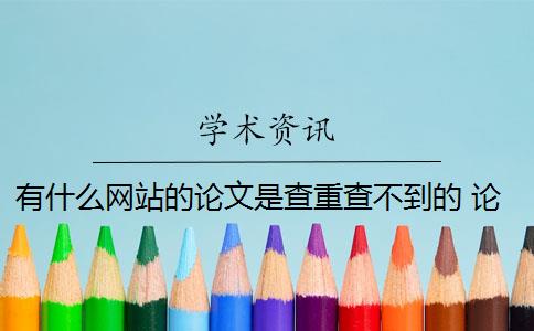 有什么网站的论文是查重查不到的 论文查重到底查的是什么？