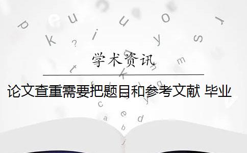 论文查重需要把题目和参考文献 毕业论文查重包括参考文献吗？