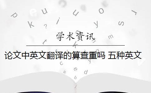 论文中英文翻译的算查重吗 五种英文论文重复类型都会被现有查重算法检测到吗？