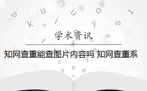 知网查重能查图片内容吗 知网查重系统如何识别图片内容？