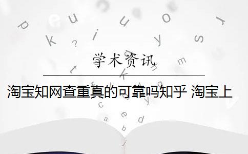 淘宝知网查重真的可靠吗知乎 淘宝上知网查重和真假报告有什么区别？