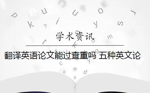 翻译英语论文能过查重吗 五种英文论文重复类型都会被现有查重算法检测到吗？