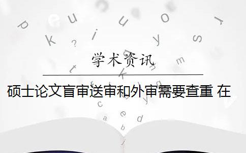 硕士论文盲审送审和外审需要查重 在职研究生论文要进行外审还是盲审？