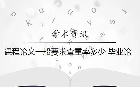 课程论文一般要求查重率多少 毕业论文查重率是多少？