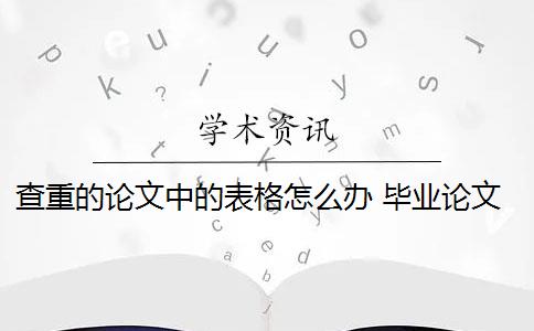 查重的论文中的表格怎么办 毕业论文表格查重检测重复怎么办？