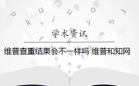 维普查重结果会不一样吗 维普和知网查重数据库是一样的吗？