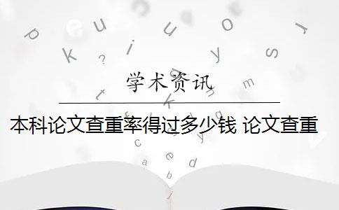 本科论文查重率得过多少钱 论文查重多少钱？