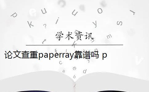 论文查重paperray靠谱吗 paperray论文查重系统怎么样？