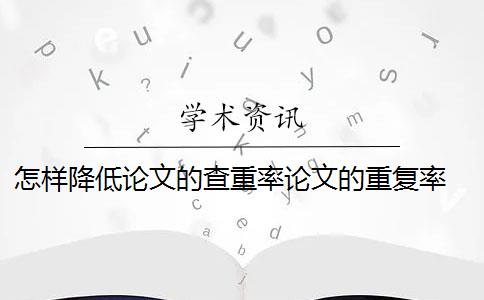 怎样降低论文的查重率论文的重复率 论文查重率过高怎么办？