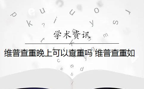 维普查重晚上可以查重吗 维普查重如何降重？