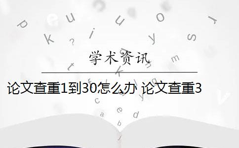 论文查重1到30怎么办 论文查重30%怎么办？