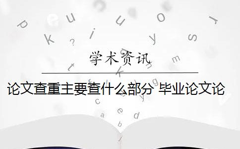 论文查重主要查什么部分 毕业论文论文查重哪些部分？