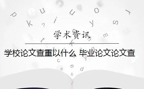 学校论文查重以什么 毕业论文论文查重哪些部分？