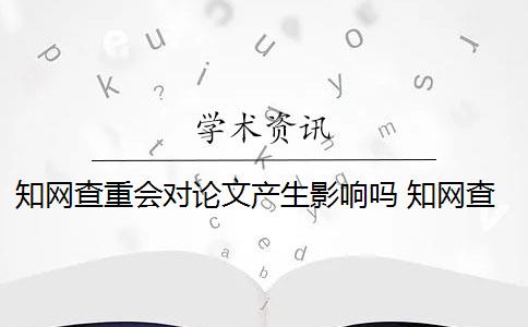 知网查重会对论文产生影响吗 知网查重系统会对论文进行查重吗？