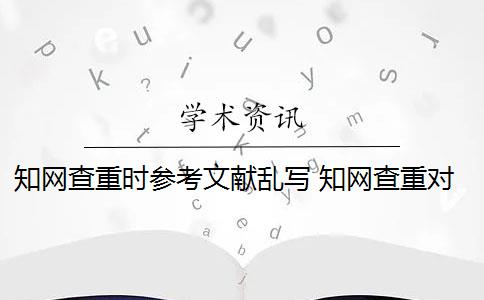 知网查重时参考文献乱写 知网查重对象包括参考文献吗？