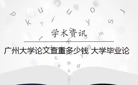 广州大学论文查重多少钱 大学毕业论文查重一次大概多少钱？