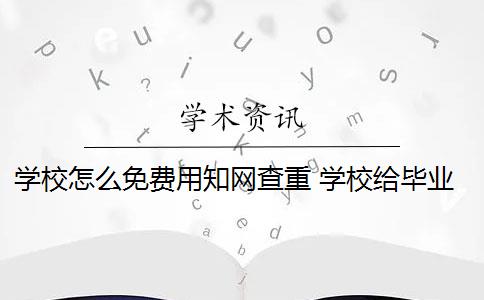 学校怎么免费用知网查重 学校给毕业生的知网免费查重机会如何使用？