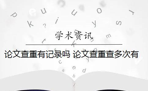 论文查重有记录吗 论文查重查多次有影响吗？