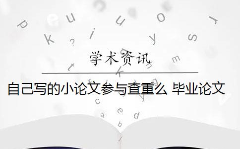 自己写的小论文参与查重么 毕业论文查重与自己发表的小论文重复该怎么办？