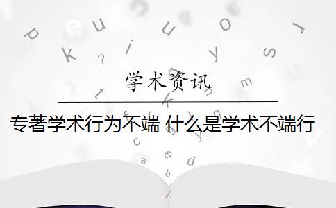 专著学术行为不端 什么是学术不端行为？