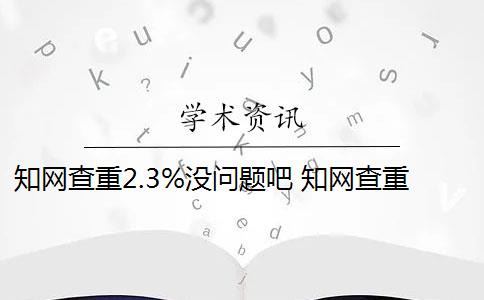 知网查重2.3%没问题吧 知网查重可以从官网查重吗？