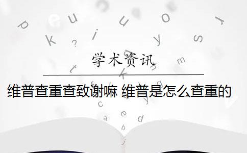 维普查重查致谢嘛 维普是怎么查重的？