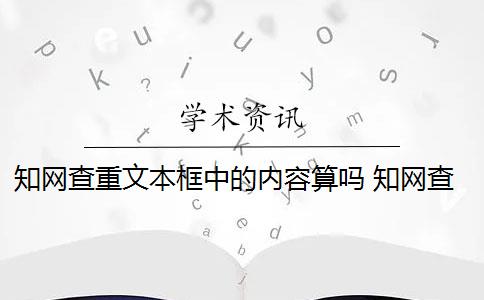 知网查重文本框中的内容算吗 知网查重范围是什么？