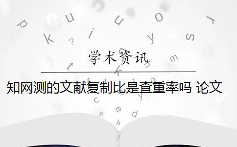 知网测的文献复制比是查重率吗 论文总文字复制比是知网查重结果吗？