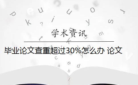 毕业论文查重超过30%怎么办 论文查重30%怎么办？