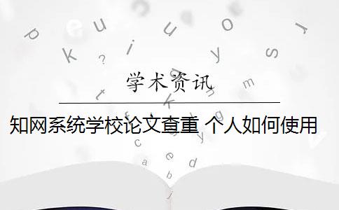 知网系统学校论文查重 个人如何使用知网论文查重系统？