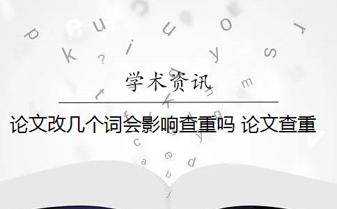 论文改几个词会影响查重吗 论文查重要改一字吗？