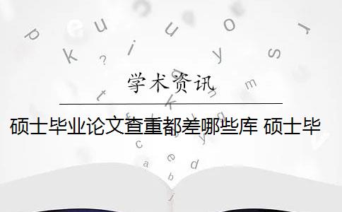 硕士毕业论文查重都差哪些库 硕士毕业论文查重率是多少？