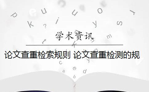 论文查重检索规则 论文查重检测的规则是什么？