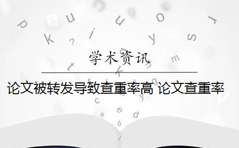 论文被转发导致查重率高 论文查重率高的原因是什么？