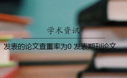 发表的论文查重率为0 发表期刊论文查重率是多少？