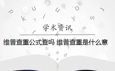 维普查重公式查吗 维普查重是什么意思？