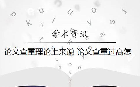 论文查重理论上来说 论文查重过高怎么办？