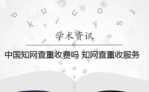 中国知网查重收费吗 知网查重收服务费吗？